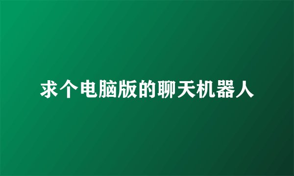 求个电脑版的聊天机器人