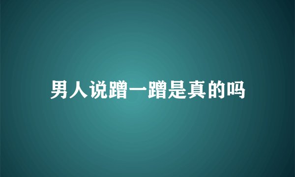 男人说蹭一蹭是真的吗