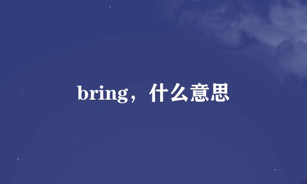 bring，什么意思