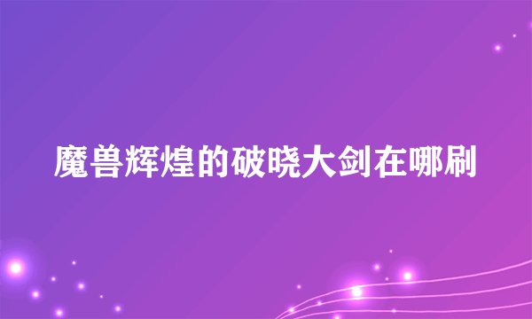 魔兽辉煌的破晓大剑在哪刷