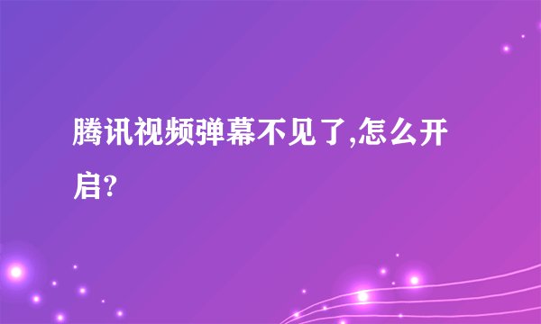 腾讯视频弹幕不见了,怎么开启?