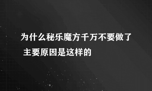为什么秘乐魔方千万不要做了 主要原因是这样的
