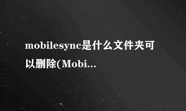 mobilesync是什么文件夹可以删除(Mobilesync是什么意思)