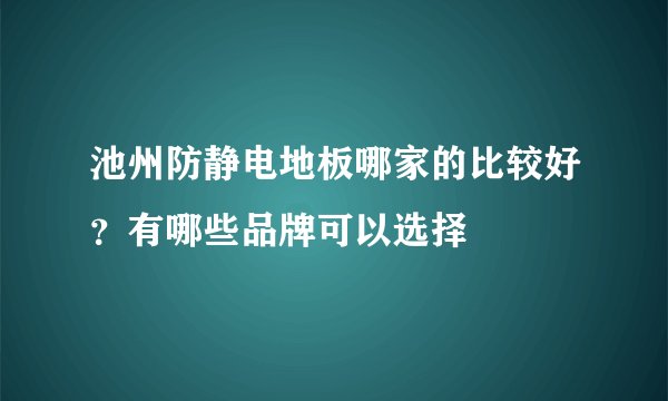 池州防静电地板哪家的比较好？有哪些品牌可以选择