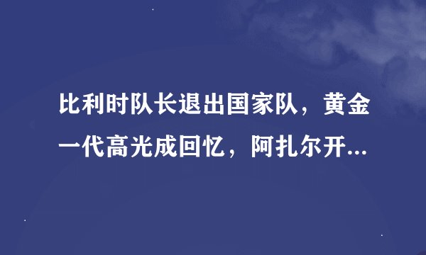 比利时队长退出国家队，黄金一代高光成回忆，阿扎尔开启新旅程