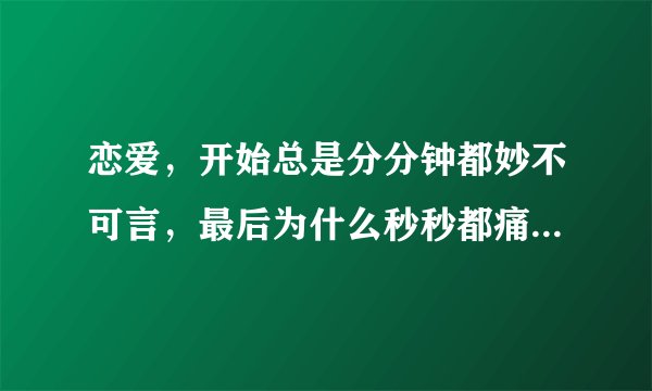 恋爱，开始总是分分钟都妙不可言，最后为什么秒秒都痛彻心扉？