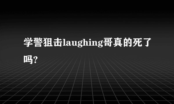 学警狙击laughing哥真的死了吗?