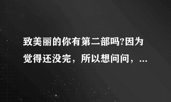 致美丽的你有第二部吗?因为觉得还没完，所以想问问，谢谢大家