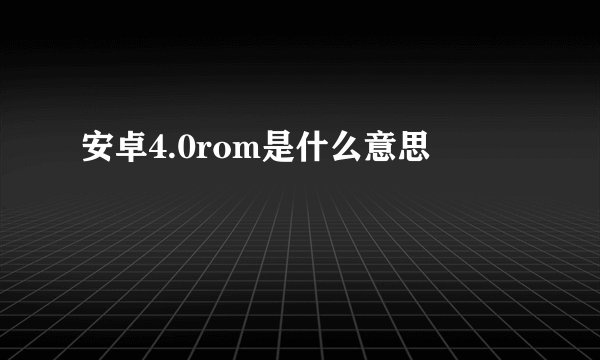 安卓4.0rom是什么意思