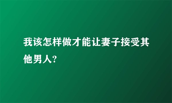 我该怎样做才能让妻子接受其他男人?