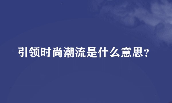 引领时尚潮流是什么意思？