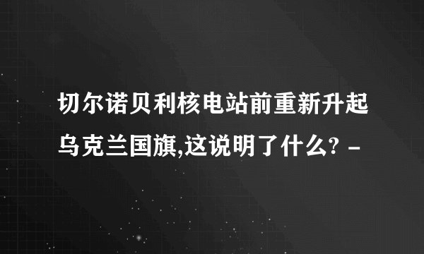 切尔诺贝利核电站前重新升起乌克兰国旗,这说明了什么? -