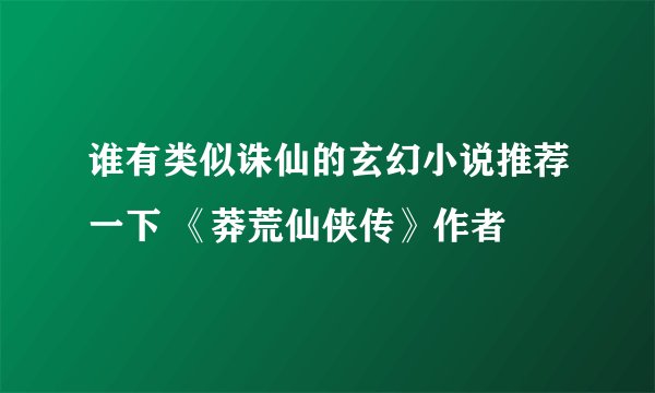 谁有类似诛仙的玄幻小说推荐一下 《莽荒仙侠传》作者