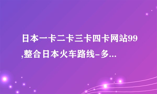 日本一卡二卡三卡四卡网站99,整合日本火车路线-多种选择一网通行