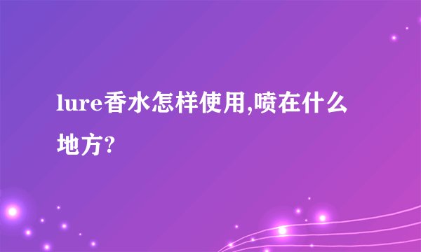 lure香水怎样使用,喷在什么地方?