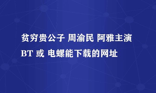 贫穷贵公子 周渝民 阿雅主演BT 或 电螺能下载的网址