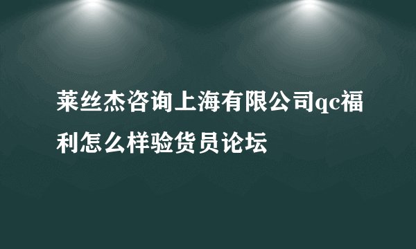 莱丝杰咨询上海有限公司qc福利怎么样验货员论坛