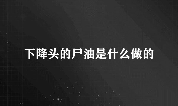 下降头的尸油是什么做的