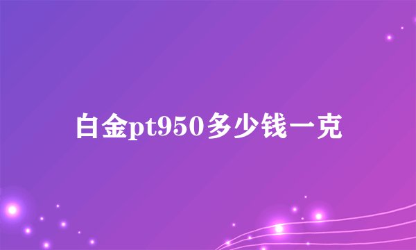 白金pt950多少钱一克