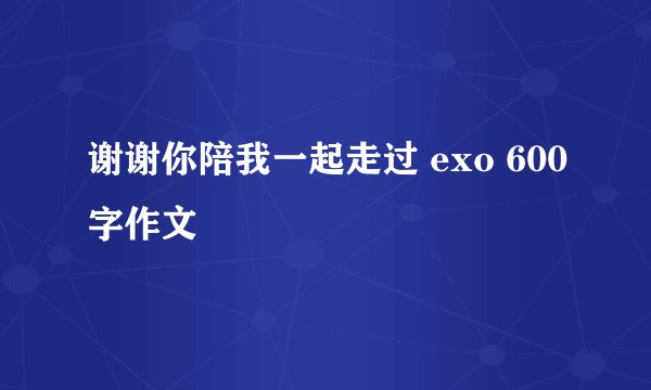 谢谢你陪我一起走过 exo 600字作文