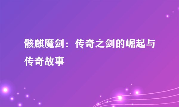 骸麒魔剑：传奇之剑的崛起与传奇故事
