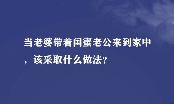 当老婆带着闺蜜老公来到家中，该采取什么做法？