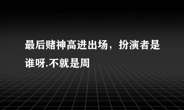 最后赌神高进出场，扮演者是谁呀.不就是周