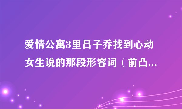 爱情公寓3里吕子乔找到心动女生说的那段形容词（前凸后挺，肤白貌美…）这段