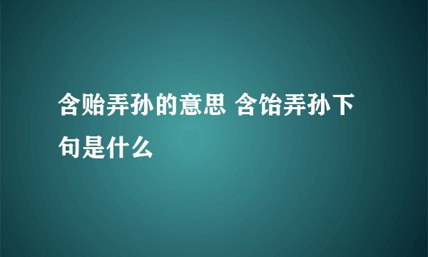 含贻弄孙的意思 含饴弄孙下句是什么
