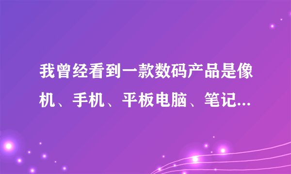 我曾经看到一款数码产品是像机、手机、平板电脑、笔记本电脑四合一，问问具体型号和品牌是什么？