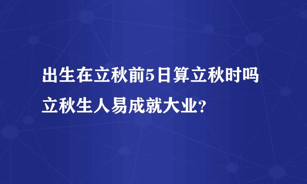 出生在立秋前5日算立秋时吗 立秋生人易成就大业？