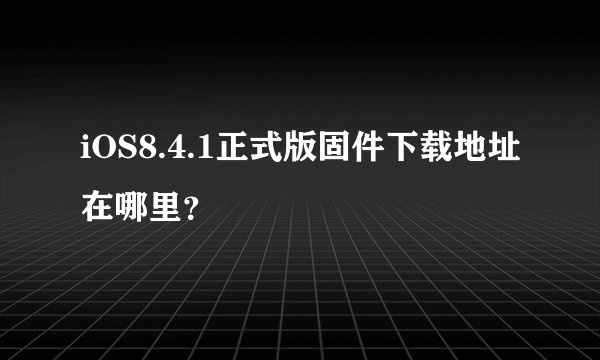 iOS8.4.1正式版固件下载地址在哪里？