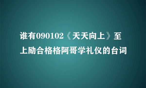 谁有090102《天天向上》至上励合格格阿哥学礼仪的台词