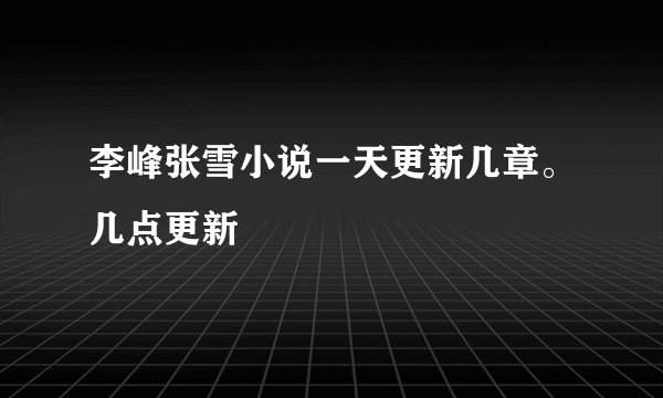 李峰张雪小说一天更新几章。几点更新