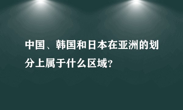 中国、韩国和日本在亚洲的划分上属于什么区域？