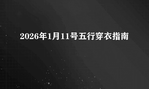 2026年1月11号五行穿衣指南