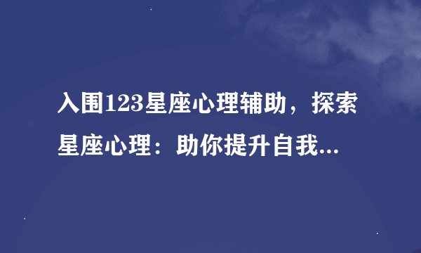 入围123星座心理辅助，探索星座心理：助你提升自我认识与情感管理