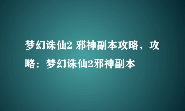 梦幻诛仙2 邪神副本攻略，攻略：梦幻诛仙2邪神副本