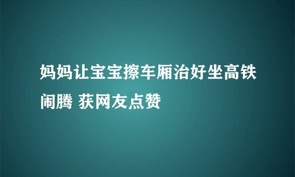 妈妈让宝宝擦车厢治好坐高铁闹腾 获网友点赞