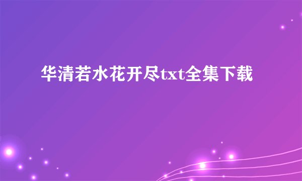 华清若水花开尽txt全集下载