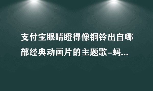 支付宝眼晴瞪得像铜铃出自哪部经典动画片的主题歌-蚂蚁庄园2021年6月16日每日一题答案