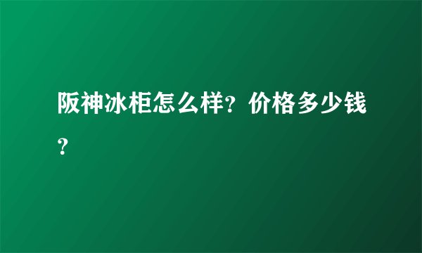 阪神冰柜怎么样？价格多少钱？
