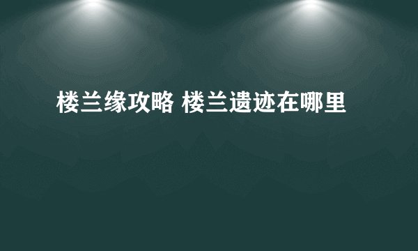 楼兰缘攻略 楼兰遗迹在哪里