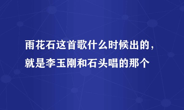 雨花石这首歌什么时候出的，就是李玉刚和石头唱的那个