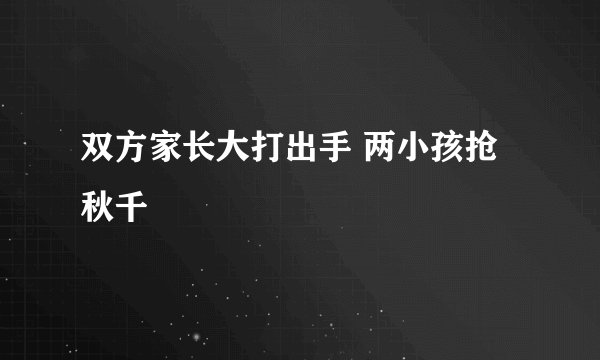 双方家长大打出手 两小孩抢秋千