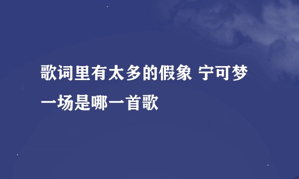 歌词里有太多的假象 宁可梦一场是哪一首歌