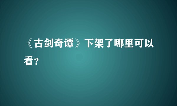 《古剑奇谭》下架了哪里可以看？