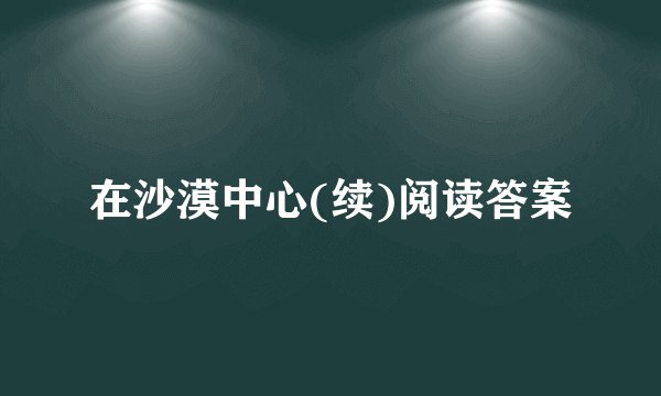 在沙漠中心(续)阅读答案