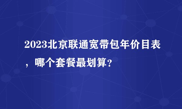 2023北京联通宽带包年价目表，哪个套餐最划算？