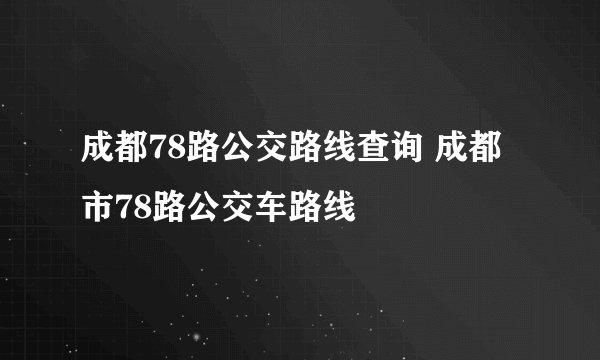 成都78路公交路线查询 成都市78路公交车路线